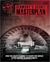 Germany&rsquo;s Secret Plan. How The Nazis Planned To Shape The World After Victory In World War II